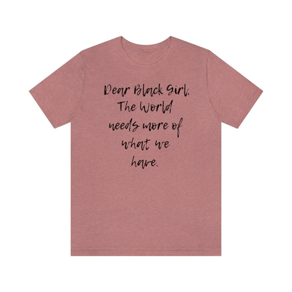 Dear Black Girl, the World Needs More of What we Have Unisex Tee