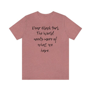 Dear Black Girl, the World Needs More of What we Have Unisex Tee