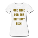 ONE TIME FOR THE BIRTHDAY BISH, Women’s Premium T-Shirt - white